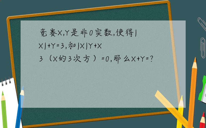 竞赛X,Y是非0实数,使得|X|+Y=3,和|X|Y+X3（X的3次方）=0,那么X+Y=?