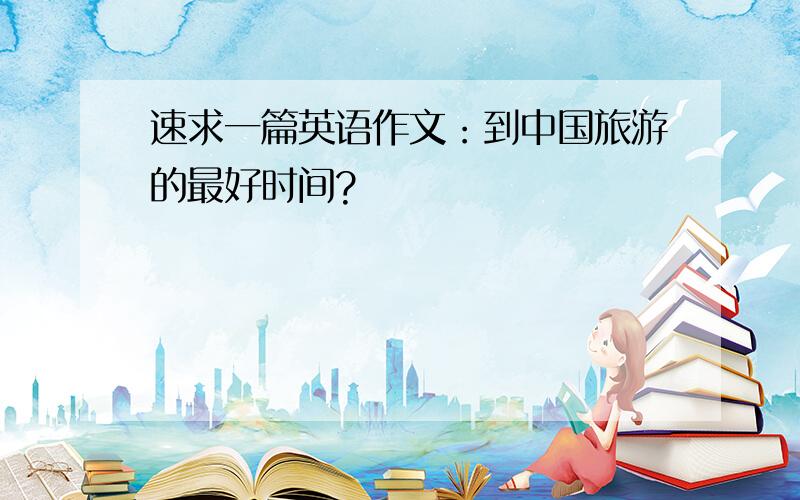 速求一篇英语作文：到中国旅游的最好时间?