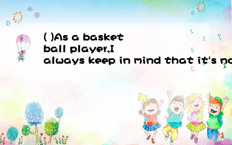 ( )As a basketball player,I always keep in mind that it's no