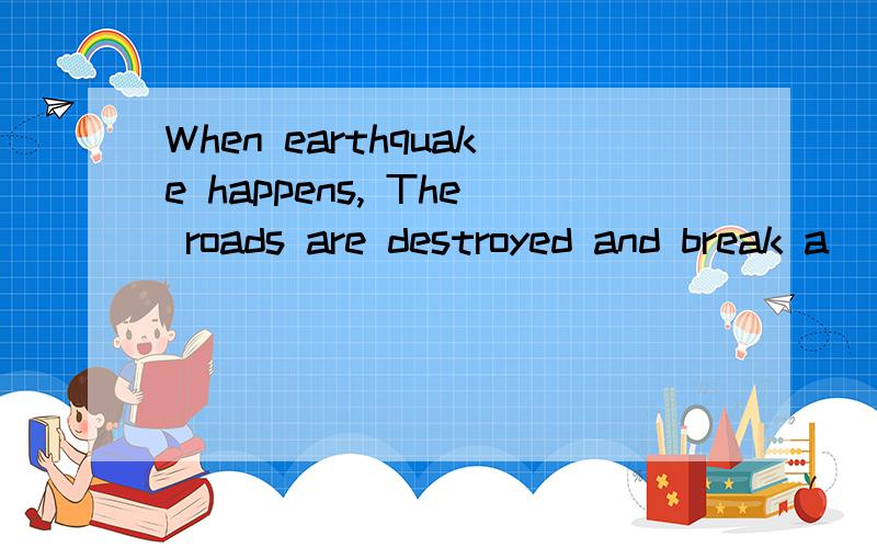 When earthquake happens, The roads are destroyed and break a
