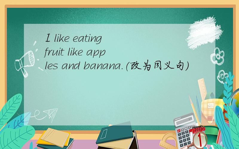 I like eating fruit like apples and banana.(改为同义句)
