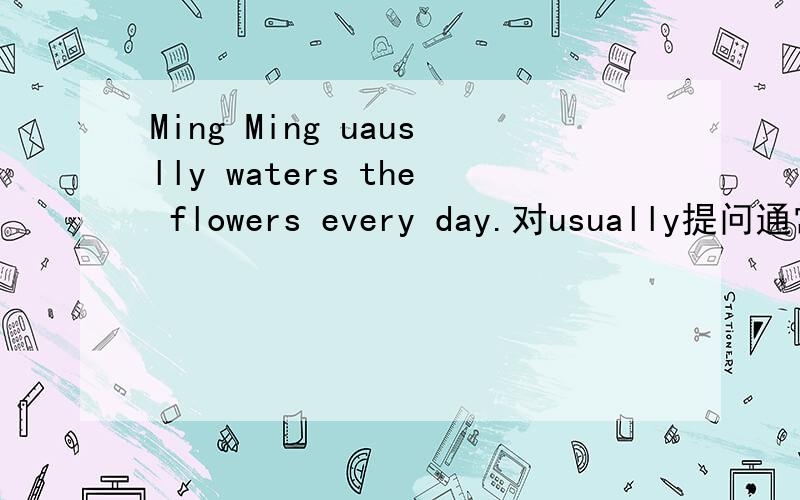 Ming Ming uauslly waters the flowers every day.对usually提问通常怎