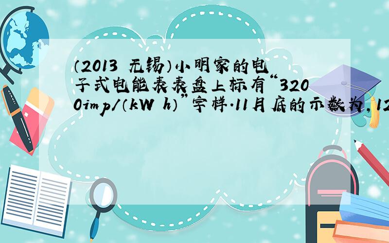 （2013•无锡）小明家的电子式电能表表盘上标有“3200imp/（kW•h）”字样．11月底的示数为，12月底的示数为