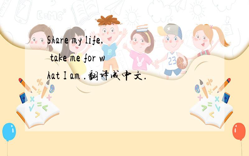 Share my life, take me for what I am .翻译成中文.