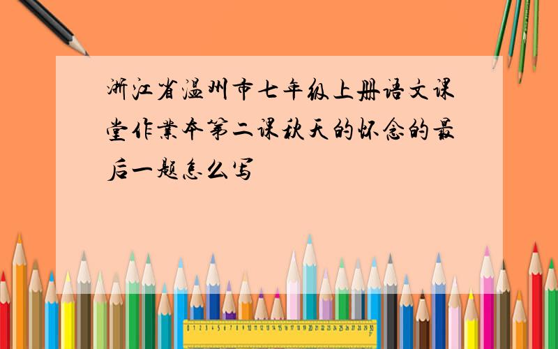 浙江省温州市七年级上册语文课堂作业本第二课秋天的怀念的最后一题怎么写