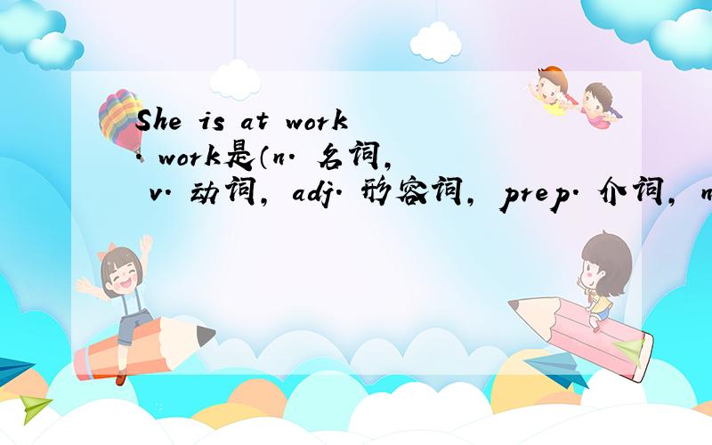 She is at work. work是（n. 名词, v. 动词, adj. 形容词, prep. 介词, num.