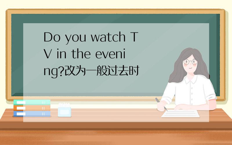 Do you watch TV in the evening?改为一般过去时