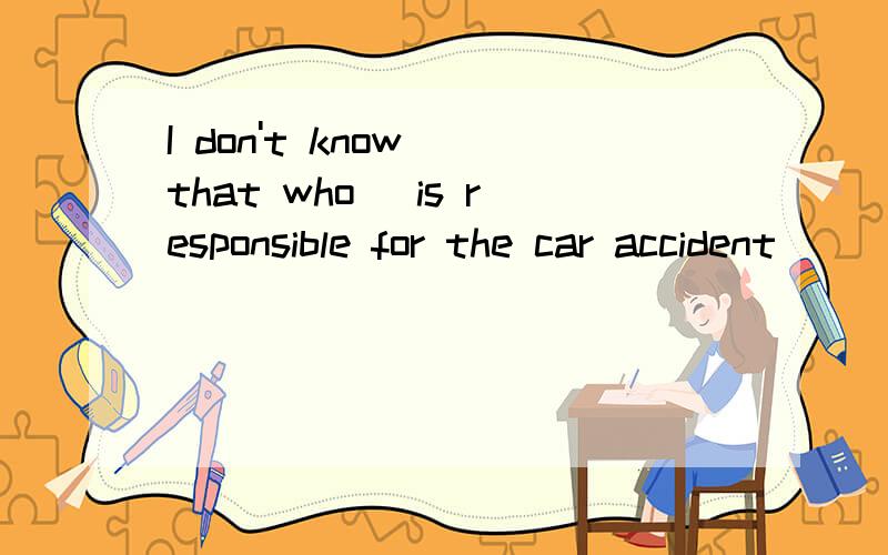 I don't know (that who) is responsible for the car accident