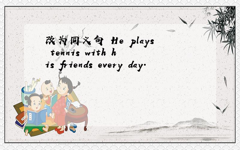 改为同义句 He plays tennis with his friends every day.