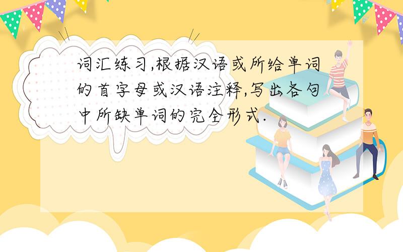 词汇练习,根据汉语或所给单词的首字母或汉语注释,写出各句中所缺单词的完全形式.