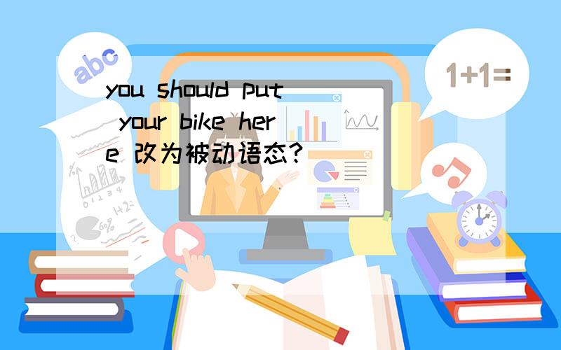 you should put your bike here 改为被动语态?