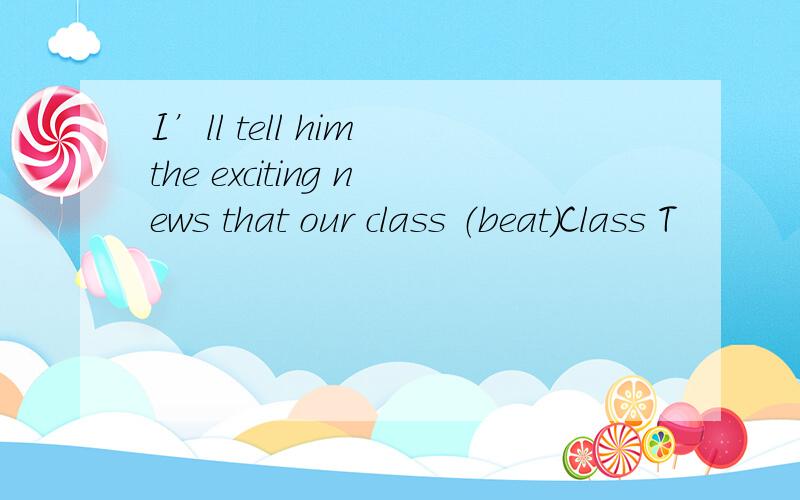 I’ll tell him the exciting news that our class （beat）Class T