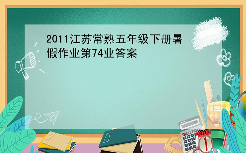 2011江苏常熟五年级下册暑假作业第74业答案