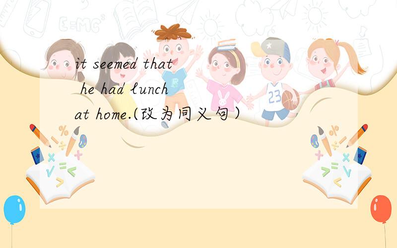 it seemed that he had lunch at home.(改为同义句）