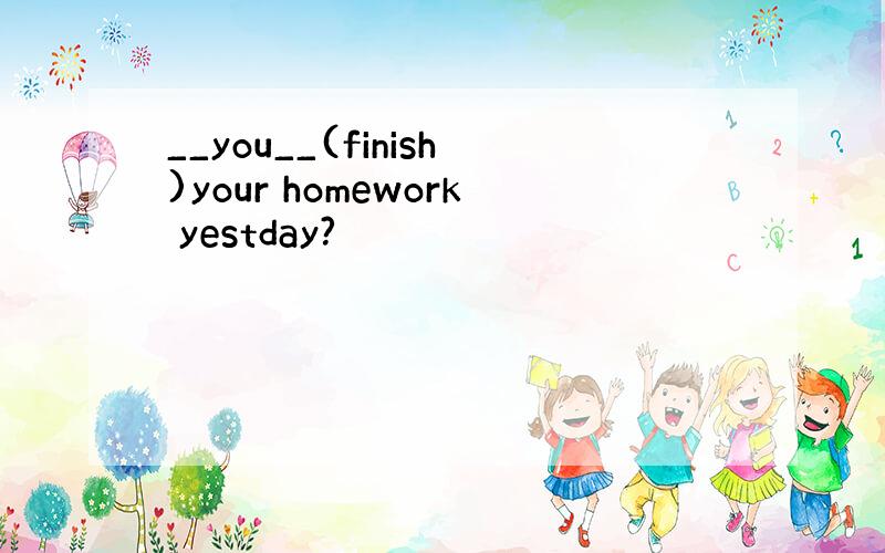 __you__(finish)your homework yestday?