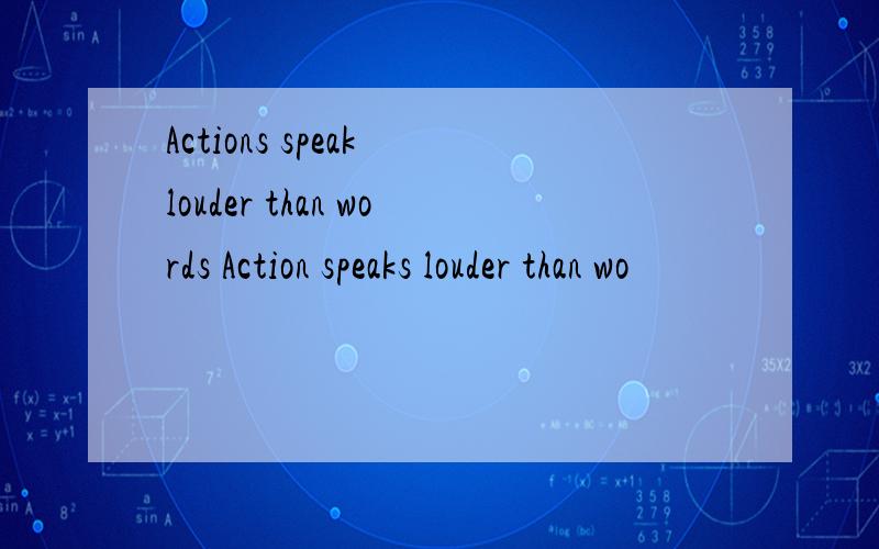 Actions speak louder than words Action speaks louder than wo