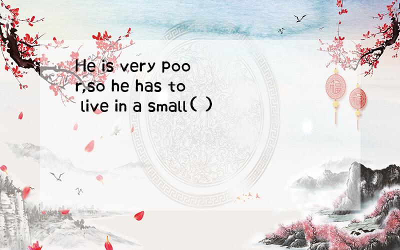 He is very poor,so he has to live in a small( )