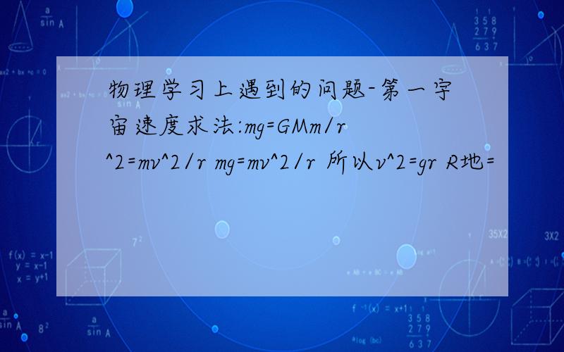 物理学习上遇到的问题-第一宇宙速度求法:mg=GMm/r^2=mv^2/r mg=mv^2/r 所以v^2=gr R地=