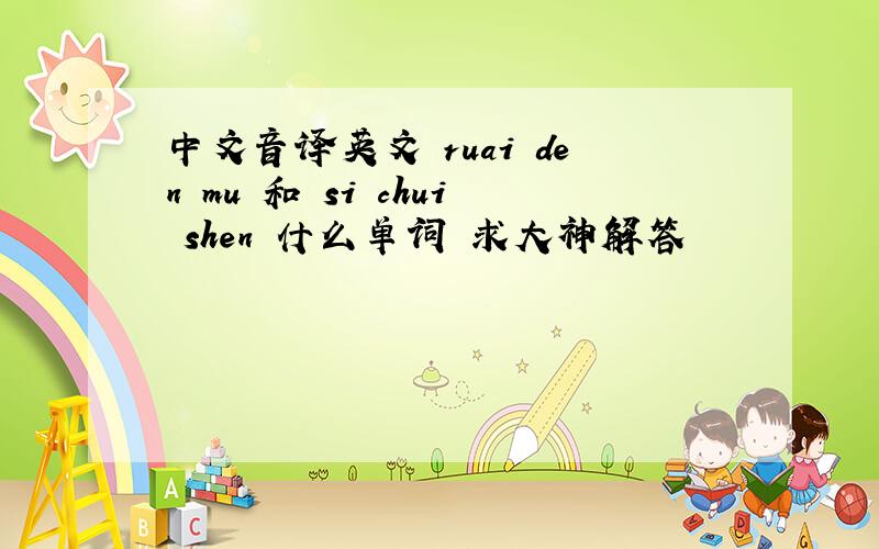 中文音译英文 ruai den mu 和 si chui shen 什么单词 求大神解答