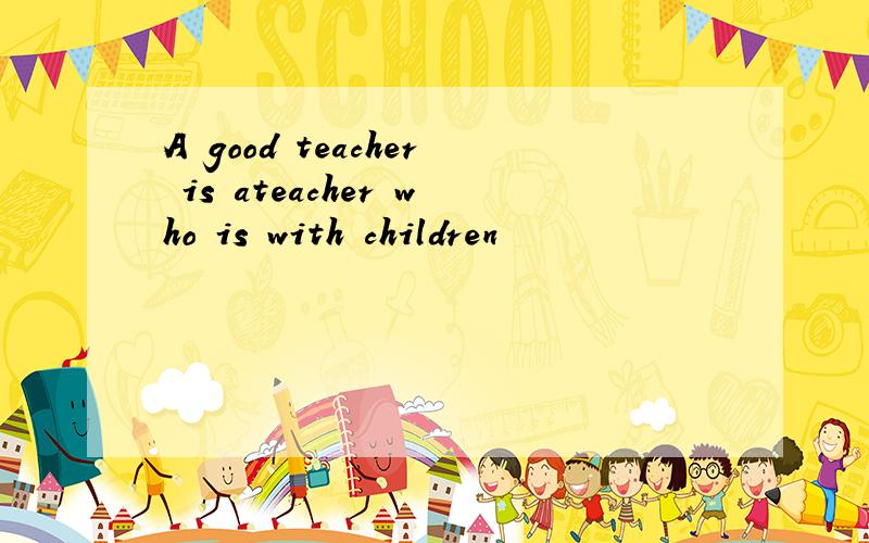 A good teacher is ateacher who is with children