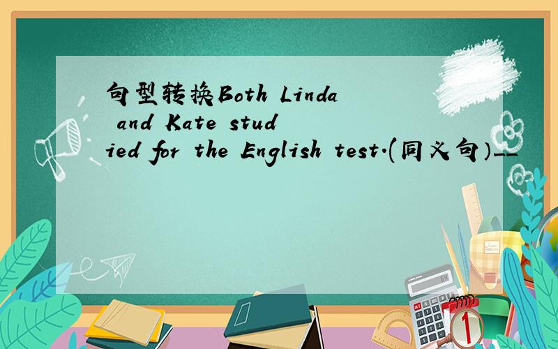 句型转换Both Linda and Kate studied for the English test.(同义句）__