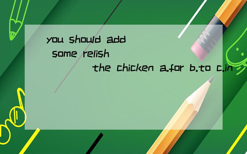 you should add some relish______the chicken a.for b.to c.in