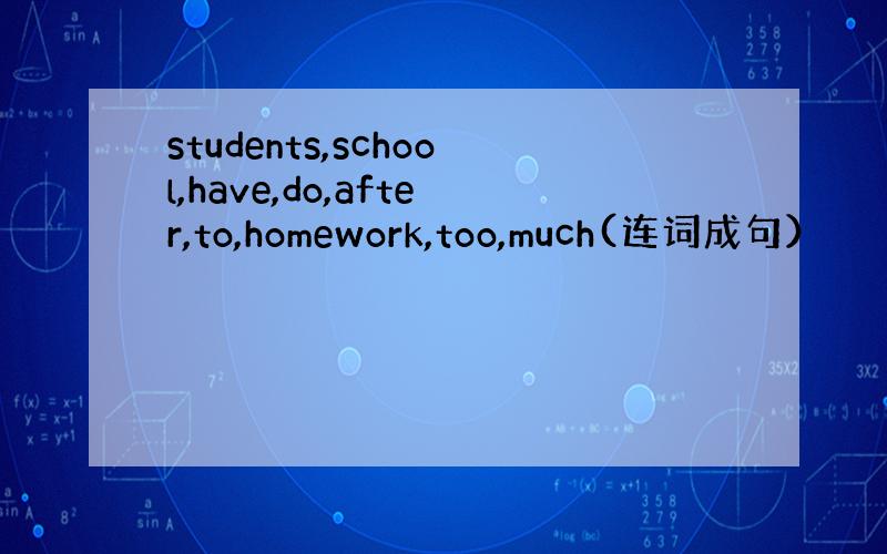 students,school,have,do,after,to,homework,too,much(连词成句）