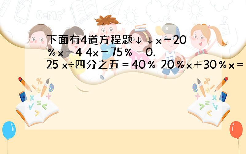 下面有4道方程题↓↓x－20％x＝4 4x－75％＝0.25 x÷四分之五＝40％ 20％x＋30％x＝120