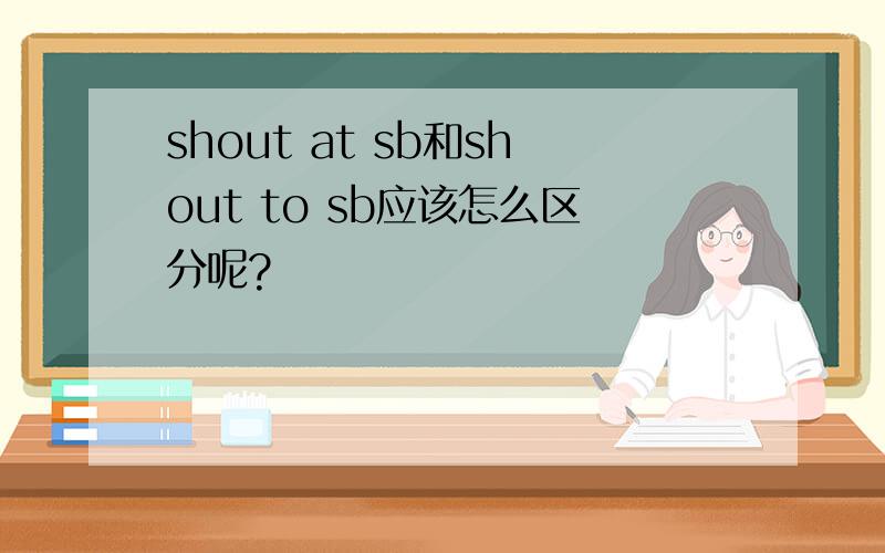 shout at sb和shout to sb应该怎么区分呢?