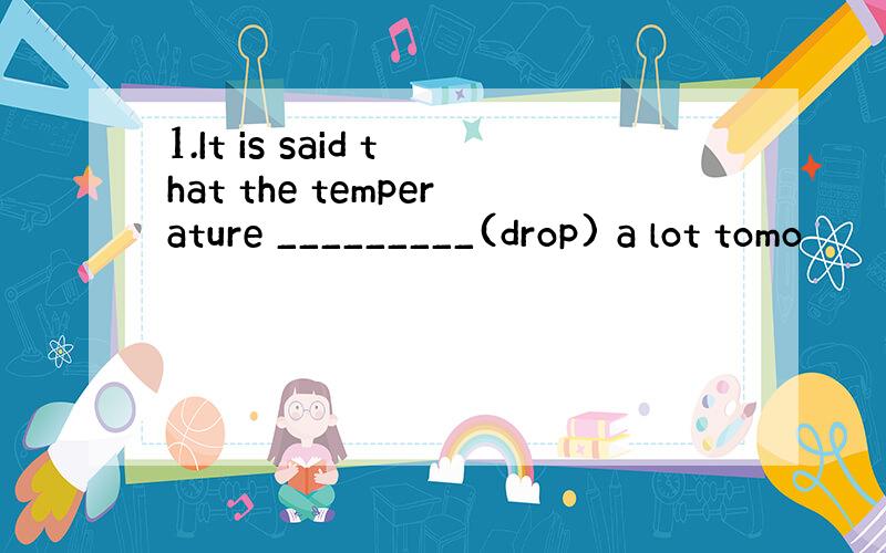1.It is said that the temperature _________(drop) a lot tomo