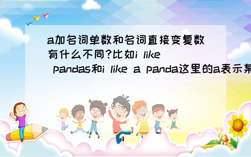a加名词单数和名词直接变复数有什么不同?比如i like pandas和i like a panda这里的a表示某一类