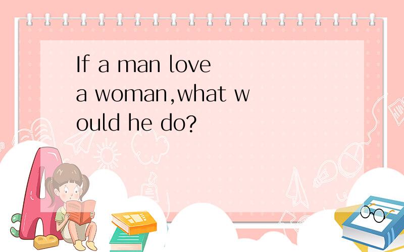 If a man love a woman,what would he do?