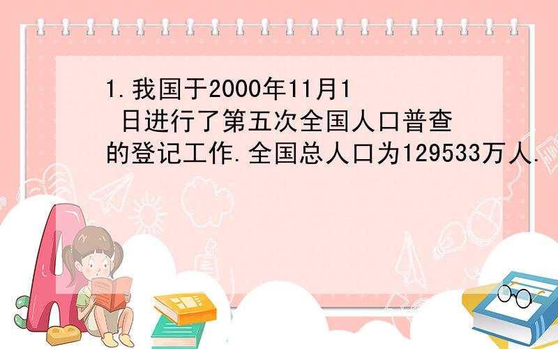 1.我国于2000年11月1 日进行了第五次全国人口普查的登记工作.全国总人口为129533万人. 香港特别行政区人