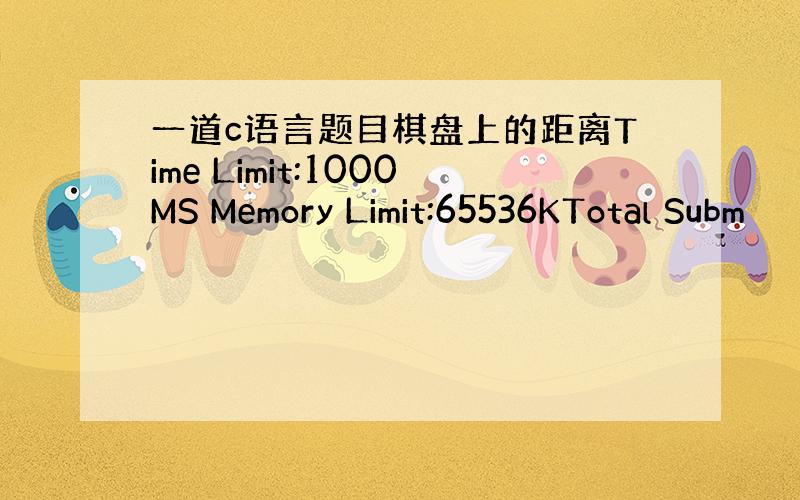 一道c语言题目棋盘上的距离Time Limit:1000MS Memory Limit:65536KTotal Subm