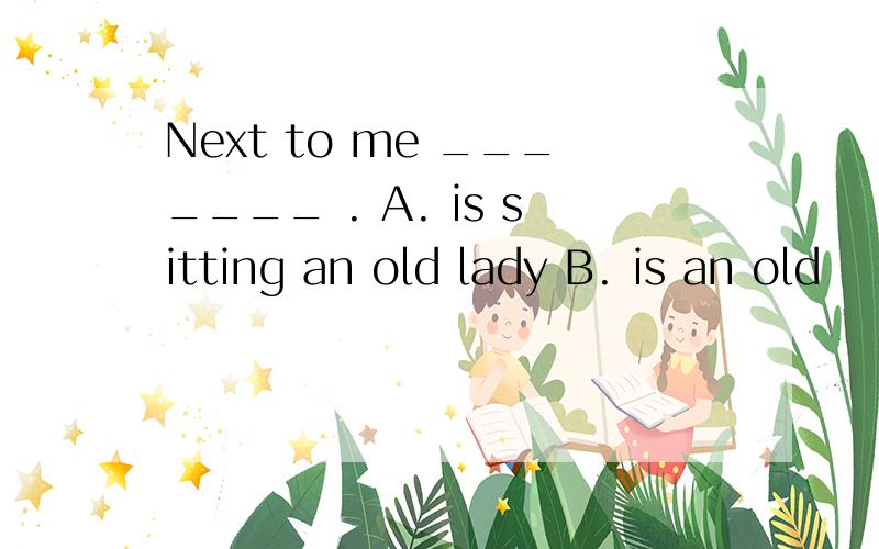 Next to me _______ . A. is sitting an old lady B. is an old