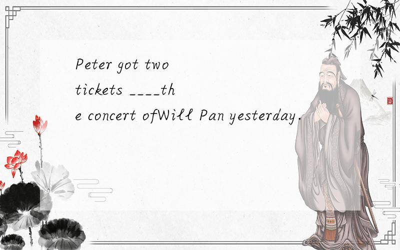 Peter got two tickets ____the concert ofWill Pan yesterday.