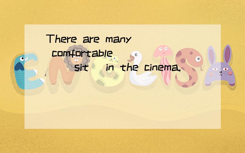 There are many comfortable __ (sit) in the cinema.