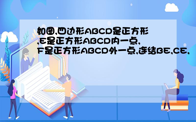 如图,四边形ABCD是正方形,E是正方形ABCD内一点,F是正方形ABCD外一点,连结BE,CE,