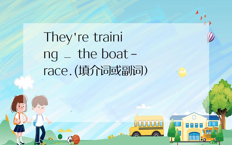 They're training _ the boat-race.(填介词或副词）