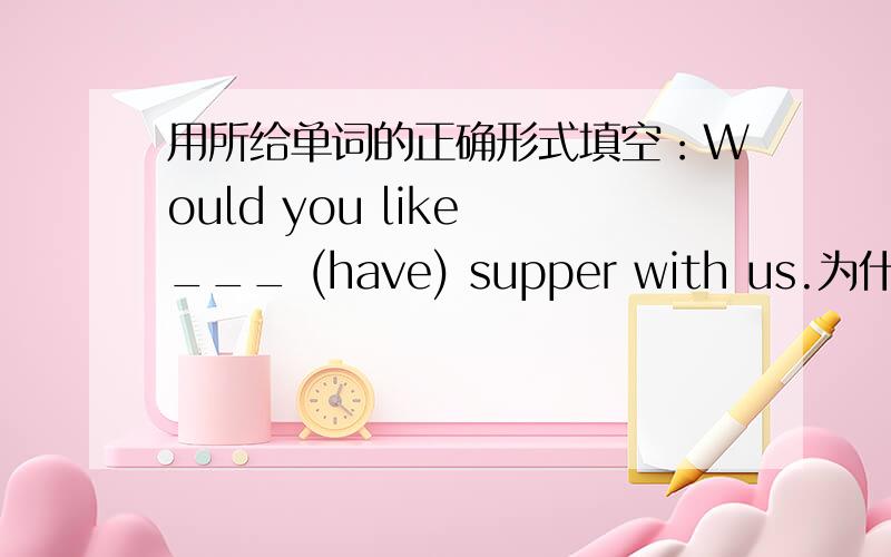 用所给单词的正确形式填空：Would you like ___ (have) supper with us.为什么?+翻