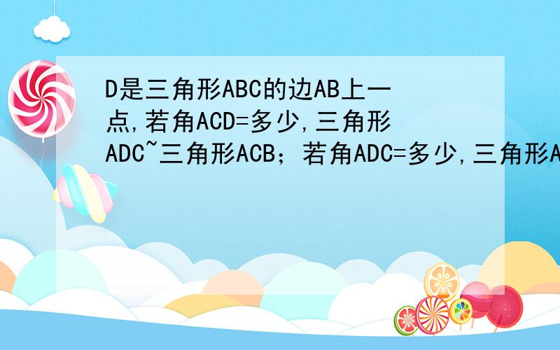 D是三角形ABC的边AB上一点,若角ACD=多少,三角形ADC~三角形ACB；若角ADC=多少,三角形ADC~三角形AC