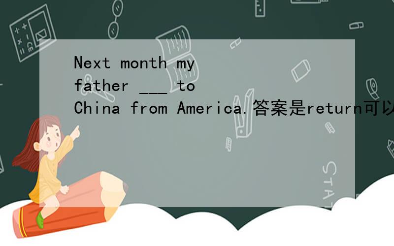 Next month my father ___ to China from America.答案是return可以用a
