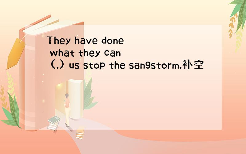 They have done what they can (.) us stop the sangstorm.补空