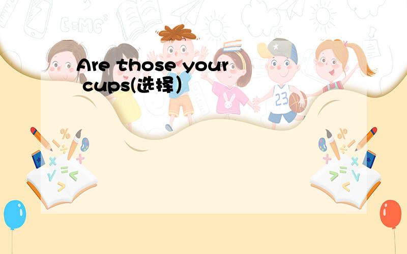 Are those your cups(选择）