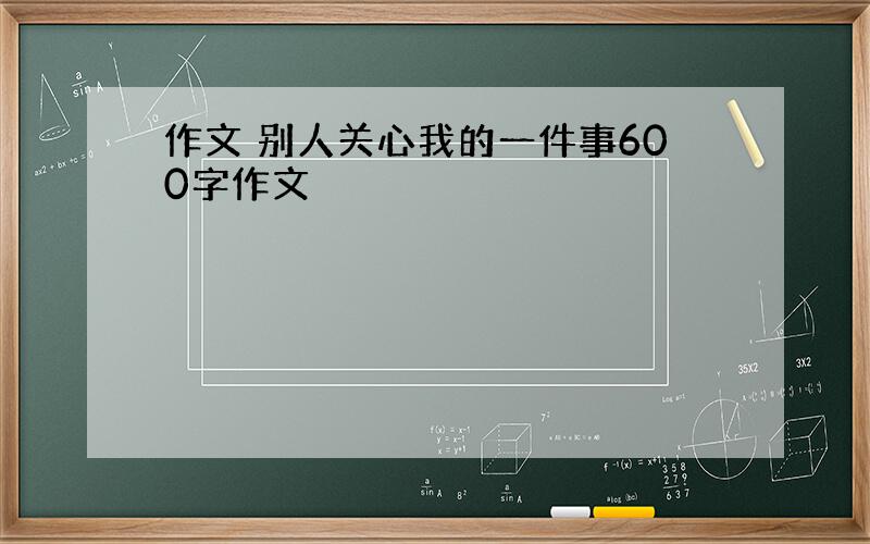 作文 别人关心我的一件事600字作文