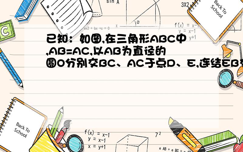 已知：如图,在三角形ABC中,AB=AC,以AB为直径的圆O分别交BC、AC于点D、E,连结EB交O