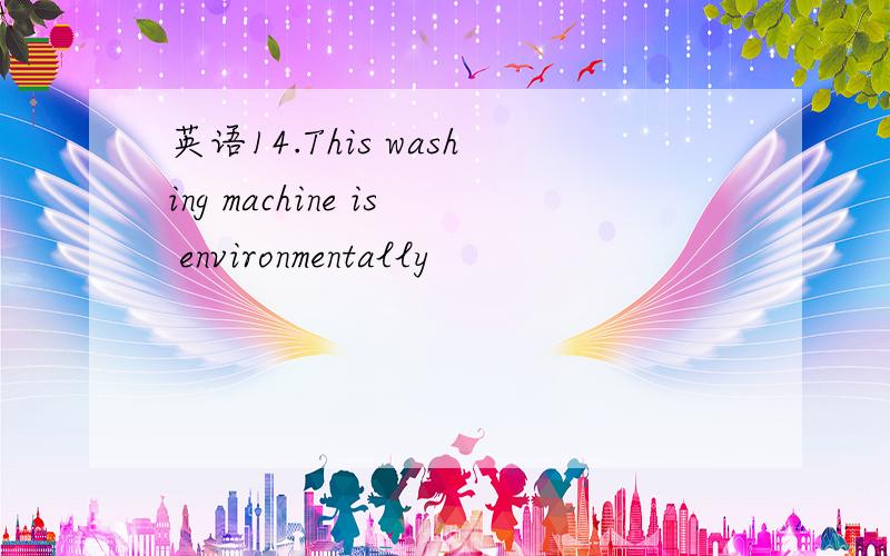 英语14.This washing machine is environmentally