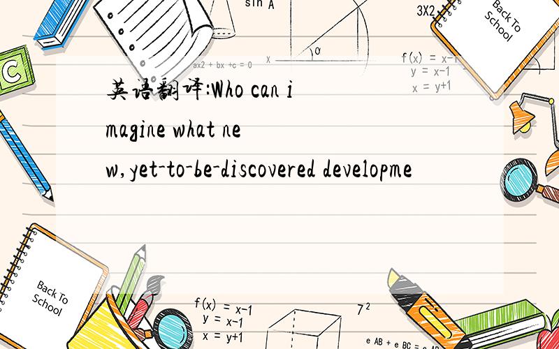 英语翻译:Who can imagine what new,yet-to-be-discovered developme