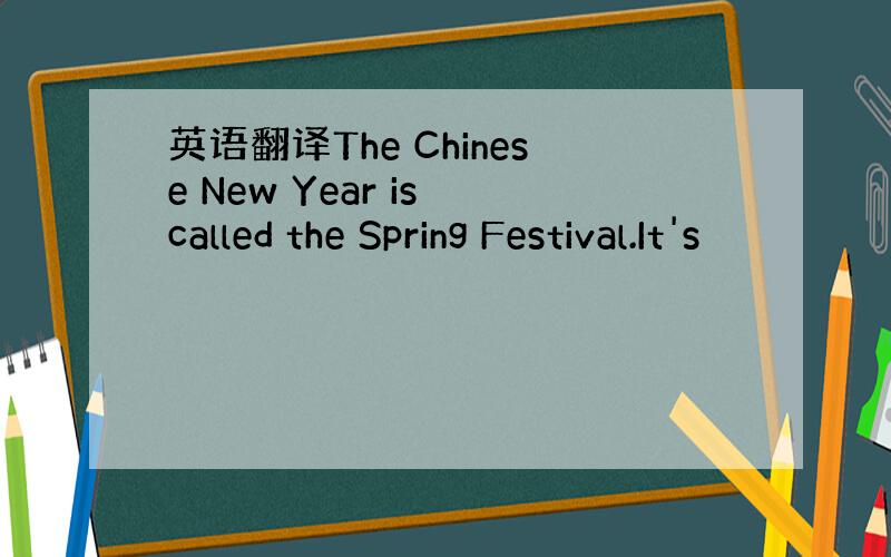 英语翻译The Chinese New Year is called the Spring Festival.It's
