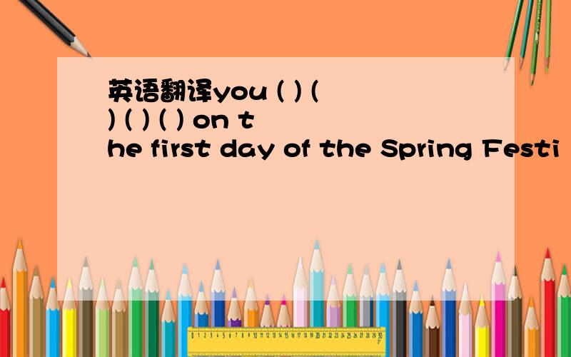 英语翻译you ( ) ( ) ( ) ( ) on the first day of the Spring Festi